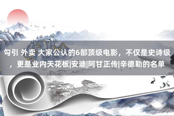 勾引 外卖 大家公认的6部顶级电影，不仅是史诗级，更是业内天花板|安迪|阿甘正传|辛德勒的名单