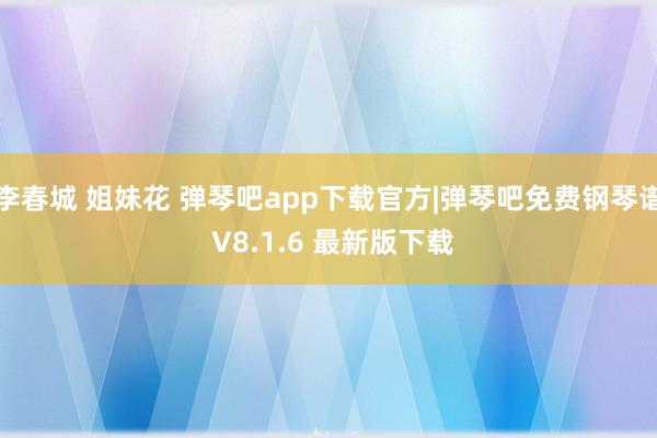 李春城 姐妹花 弹琴吧app下载官方|弹琴吧免费钢琴谱 V8.1.6 最新版下载