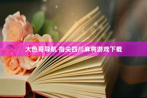 大色哥导航 指尖四川麻将游戏下载