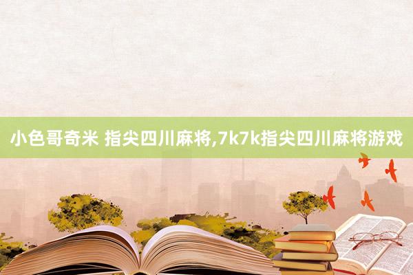 小色哥奇米 指尖四川麻将，7k7k指尖四川麻将游戏