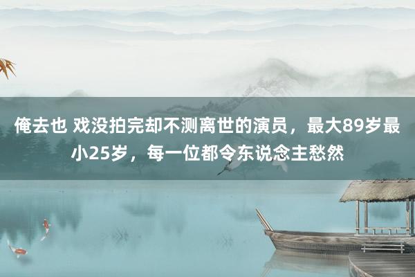 俺去也 戏没拍完却不测离世的演员，最大89岁最小25岁，每一位都令东说念主愁然