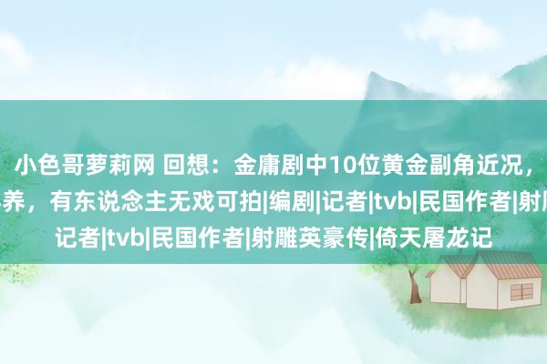 小色哥萝莉网 回想：金庸剧中10位黄金副角近况，有东说念主遭子女弃养，有东说念主无戏可拍|编剧|记者|tvb|民国作者|射雕英豪传|倚天屠龙记