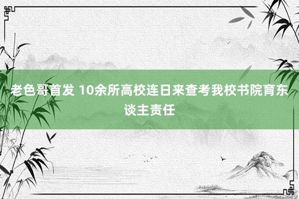 老色哥首发 10余所高校连日来查考我校书院育东谈主责任