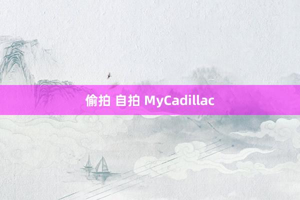 偷拍 自拍 MyCadillac