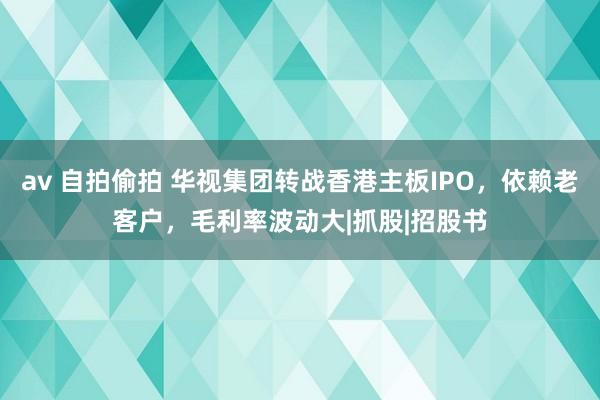 av 自拍偷拍 华视集团转战香港主板IPO，依赖老客户，毛利率波动大|抓股|招股书