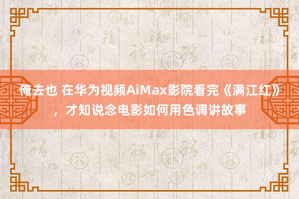 俺去也 在华为视频AiMax影院看完《满江红》，才知说念电影如何用色调讲故事