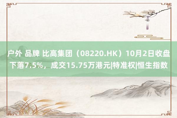 户外 品牌 比高集团（08220.HK）10月2日收盘下落7.5%，成交15.75万港元|特准权|恒生指数