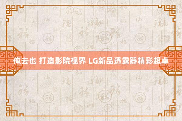 俺去也 打造影院视界 LG新品透露器精彩超卓