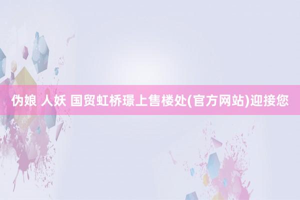 伪娘 人妖 国贸虹桥璟上售楼处(官方网站)迎接您