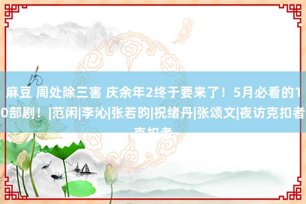 麻豆 周处除三害 庆余年2终于要来了！5月必看的10部剧！|范闲|李沁|张若昀|祝绪丹|张颂文|夜访克扣者