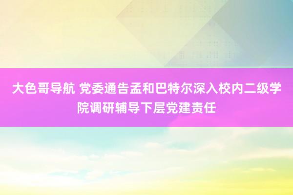 大色哥导航 党委通告孟和巴特尔深入校内二级学院调研辅导下层党建责任