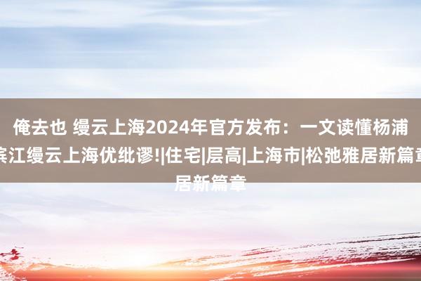 俺去也 缦云上海2024年官方发布：一文读懂杨浦滨江缦云上海优纰谬!|住宅|层高|上海市|松弛雅居新篇章