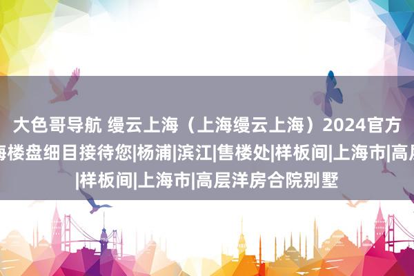 大色哥导航 缦云上海（上海缦云上海）2024官方网站丨缦云上海楼盘细目接待您|杨浦|滨江|售楼处|样板间|上海市|高层洋房合院别墅