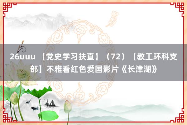 26uuu 【党史学习扶直】（72）【教工环科支部】不雅看红色爱国影片《长津湖》