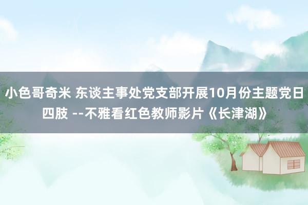 小色哥奇米 东谈主事处党支部开展10月份主题党日四肢 --不雅看红色教师影片《长津湖》