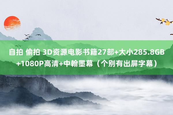 自拍 偷拍 3D资源电影书籍27部+大小285.8GB+1080P高清+中翰墨幕（个别有出屏字幕）