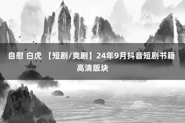 自慰 白虎 【短剧/爽剧】24年9月抖音短剧书籍 高清版块