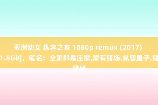 亚洲幼女 纵容之家 1080p remux (2017) [21.8GB]，笔名：全家即是庄家，家有赌场，纵容屋子，赌场