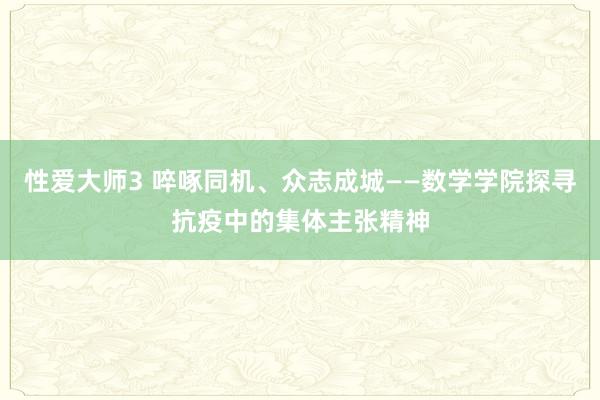 性爱大师3 啐啄同机、众志成城——数学学院探寻抗疫中的集体主张精神