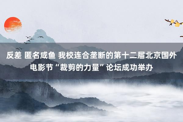 反差 匿名咸鱼 我校连合垄断的第十二届北京国外电影节“裁剪的力量”论坛成功举办