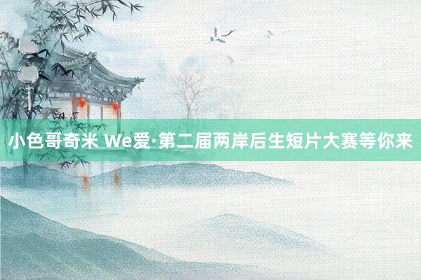 小色哥奇米 We爱·第二届两岸后生短片大赛等你来